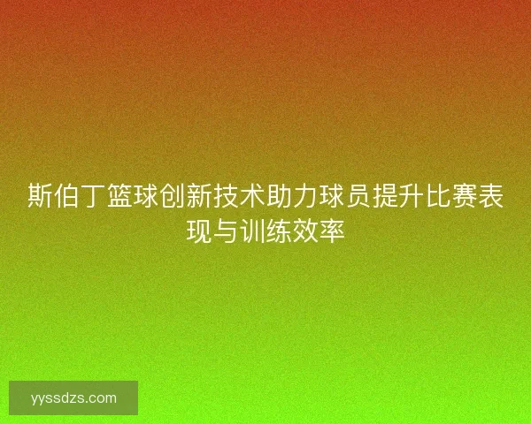 斯伯丁篮球创新技术助力球员提升比赛表现与训练效率