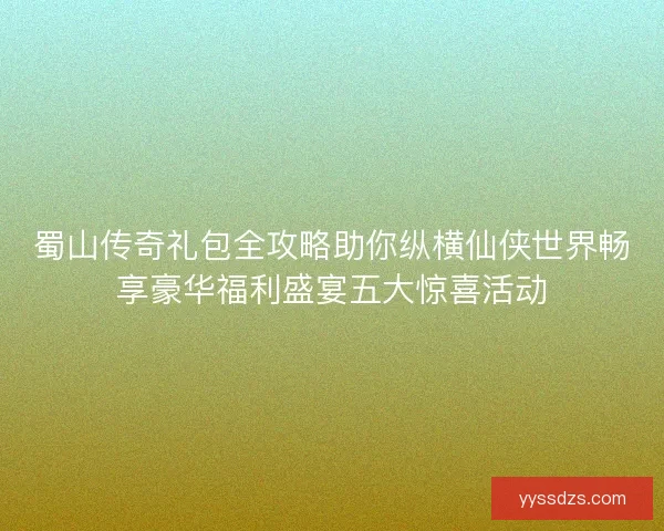 蜀山传奇礼包全攻略助你纵横仙侠世界畅享豪华福利盛宴五大惊喜活动 蜀山传奇礼包全攻略助你纵横仙侠世界畅享豪华福利盛宴五大惊喜活动