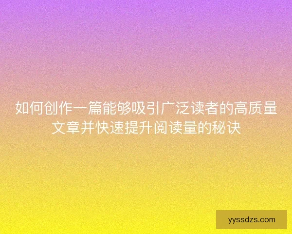 如何创作一篇能够吸引广泛读者的高质量文章并快速提升阅读量的秘诀