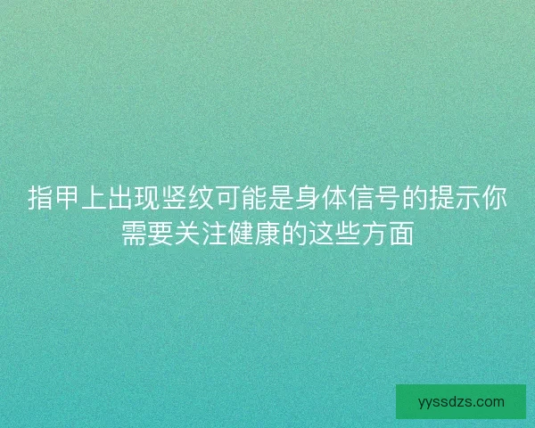 指甲上出现竖纹可能是身体信号的提示你需要关注健康的这些方面