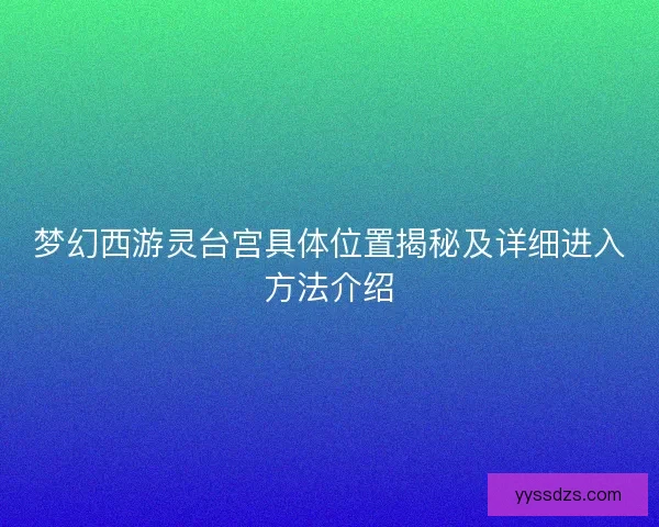 梦幻西游灵台宫具体位置揭秘及详细进入方法介绍