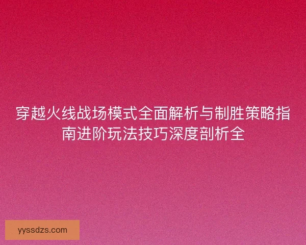 穿越火线战场模式全面解析与制胜策略指南进阶玩法技巧深度剖析全 穿越火线战场模式全面解析与制胜策略指南进阶玩法技巧深度剖析全