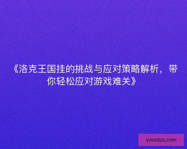 《洛克王国挂的挑战与应对策略解析,带你轻松应对游戏难关》 《洛克王国挂的挑战与应对策略解析,带你轻松应对游戏难关》