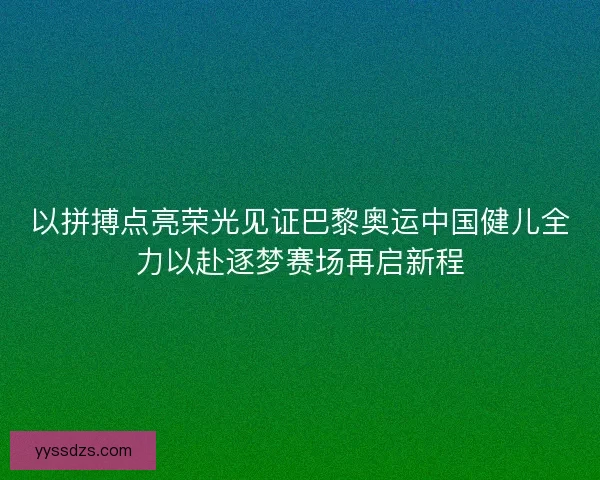 以拼搏点亮荣光见证巴黎奥运中国健儿全力以赴逐梦赛场再启新程