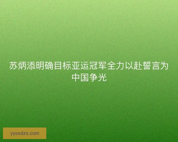 苏炳添明确目标亚运冠军全力以赴誓言为中国争光