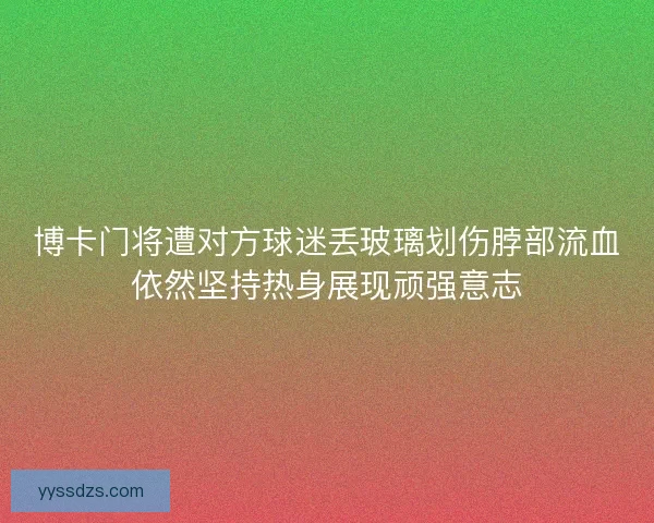 博卡门将遭对方球迷丢玻璃划伤脖部流血依然坚持热身展现顽强意志