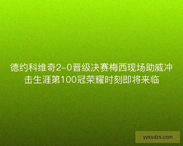 德约科维奇2-0晋级决赛梅西现场助威冲击生涯第100冠荣耀时刻即将来临