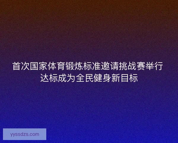 首次国家体育锻炼标准邀请挑战赛举行 达标成为全民健身新目标