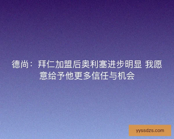 德尚：拜仁加盟后奥利塞进步明显 我愿意给予他更多信任与机会