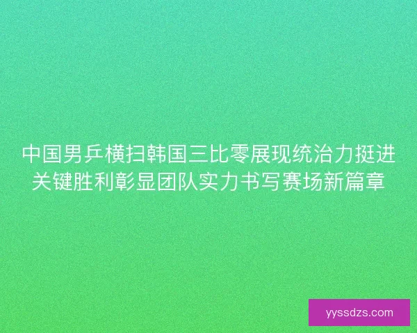 中国男乒横扫韩国三比零展现统治力挺进关键胜利彰显团队实力书写赛场新篇章