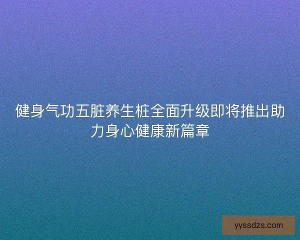 健身气功五脏养生桩全面升级即将推出助力身心健康新篇章