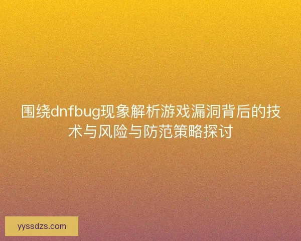 围绕dnfbug现象解析游戏漏洞背后的技术与风险与防范策略探讨