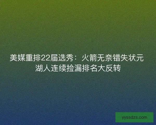 美媒重排22届选秀：火箭无奈错失状元 湖人连续捡漏排名大反转