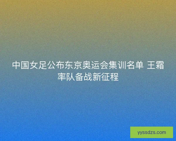 中国女足公布东京奥运会集训名单 王霜率队备战新征程