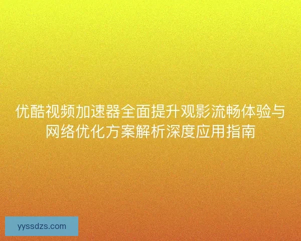 优酷视频加速器全面提升观影流畅体验与网络优化方案解析深度应用指南
