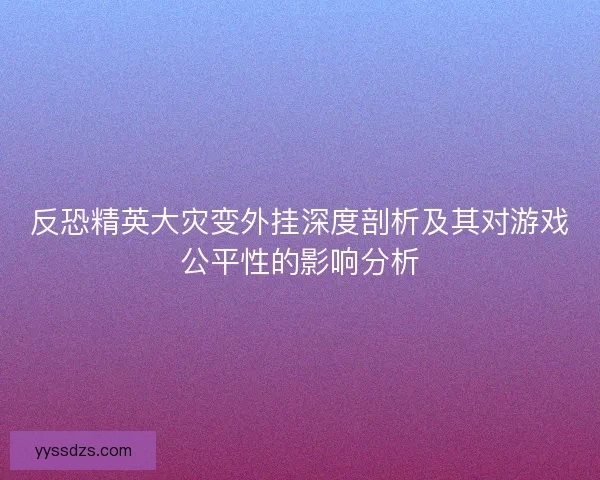 反恐精英大灾变外挂深度剖析及其对游戏公平性的影响分析