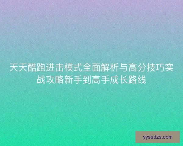 天天酷跑进击模式全面解析与高分技巧实战攻略新手到高手成长路线