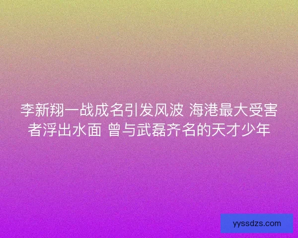李新翔一战成名引发风波 海港最大受害者浮出水面 曾与武磊齐名的天才少年