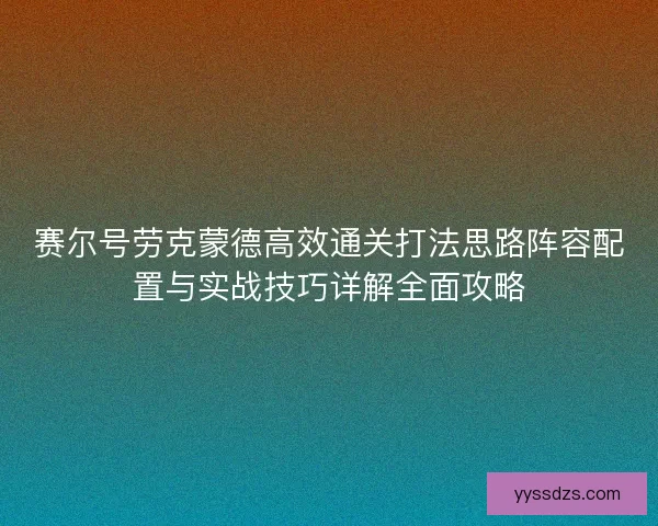 赛尔号劳克蒙德高效通关打法思路阵容配置与实战技巧详解全面攻略 赛尔号劳克蒙德高效通关打法思路阵容配置与实战技巧详解全面攻略