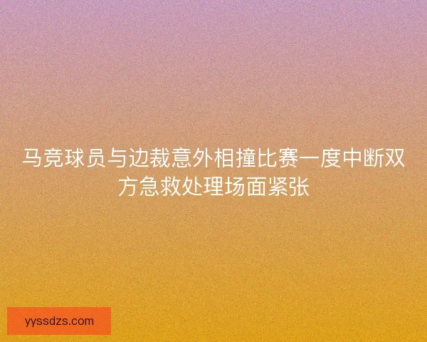 马竞球员与边裁意外相撞比赛一度中断双方急救处理场面紧张