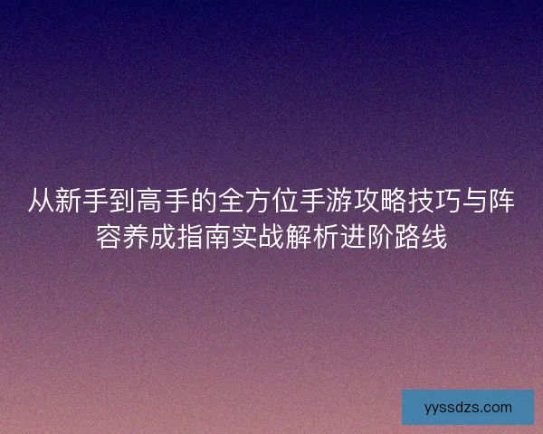 从新手到高手的全方位手游攻略技巧与阵容养成指南实战解析进阶路线 从新手到高手的全方位手游攻略技巧与阵容养成指南实战解析进阶路线