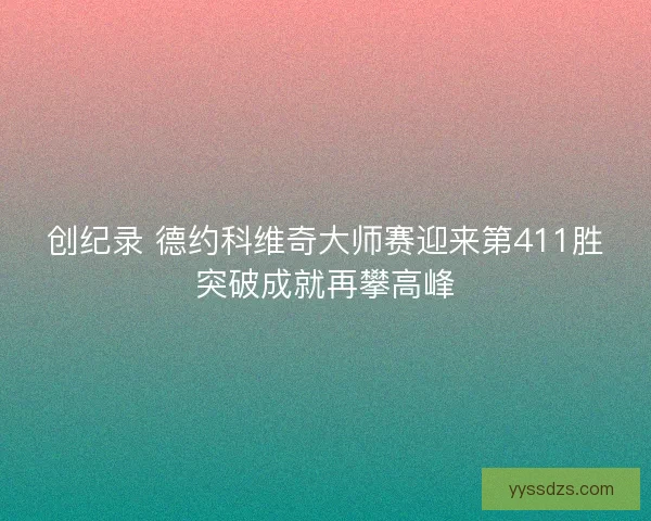 创纪录 德约科维奇大师赛迎来第411胜突破成就再攀高峰