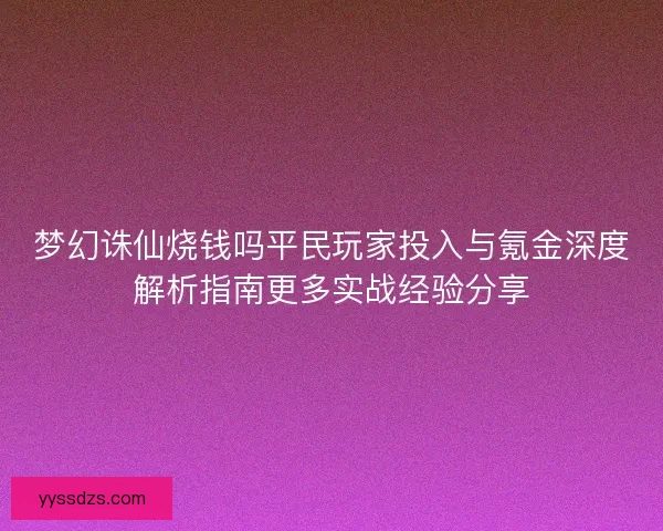 梦幻诛仙烧钱吗平民玩家投入与氪金深度解析指南更多实战经验分享