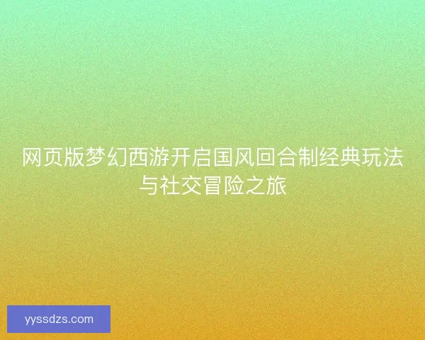 网页版梦幻西游开启国风回合制经典玩法与社交冒险之旅 网页版梦幻西游开启国风回合制经典玩法与社交冒险之旅