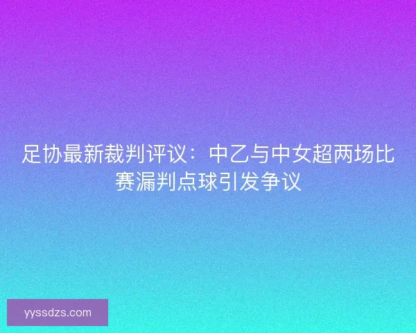 足协最新裁判评议：中乙与中女超两场比赛漏判点球引发争议