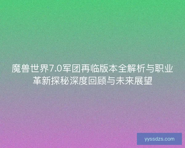 魔兽世界7.0军团再临版本全解析与职业革新探秘深度回顾与未来展望 魔兽世界7.0军团再临版本全解析与职业革新探秘深度回顾与未来展望