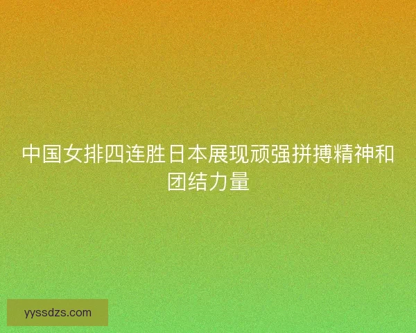 中国女排四连胜日本展现顽强拼搏精神和团结力量