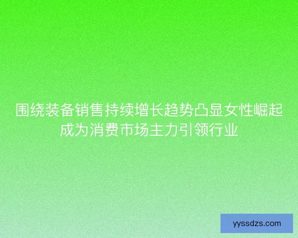 围绕装备销售持续增长趋势凸显女性崛起成为消费市场主力引领行业