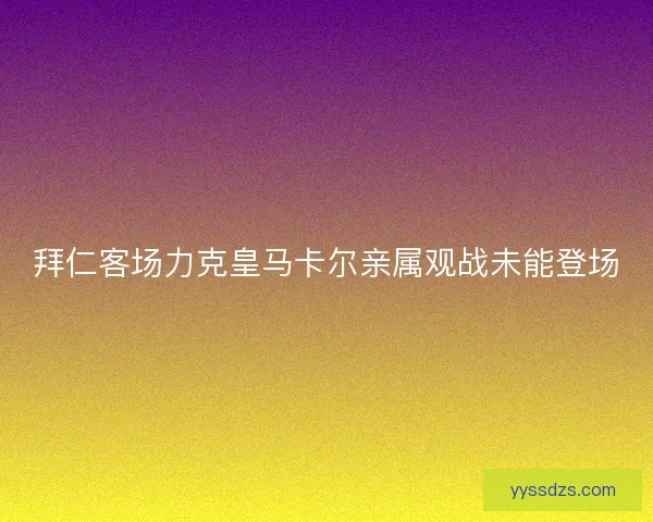 拜仁客场力克皇马卡尔亲属观战未能登场