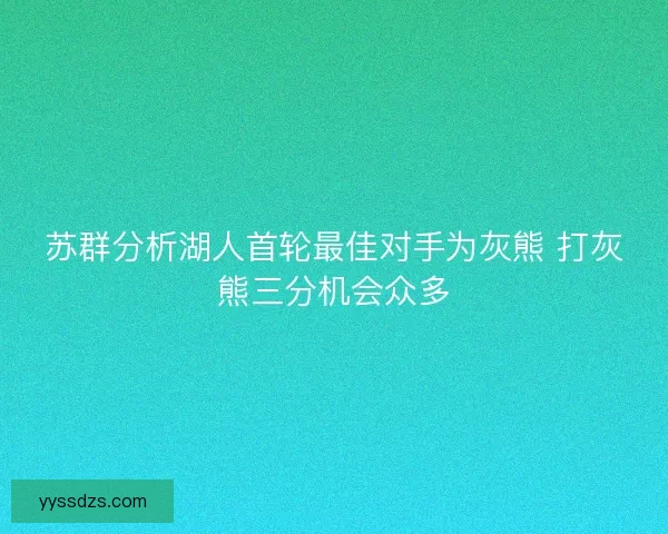 苏群分析湖人首轮最佳对手为灰熊 打灰熊三分机会众多