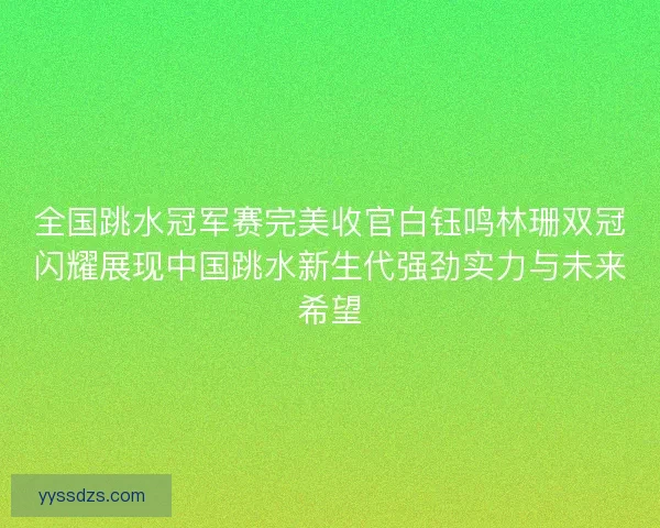 全国跳水冠军赛完美收官白钰鸣林珊双冠闪耀展现中国跳水新生代强劲实力与未来希望 全国跳水冠军赛完美收官白钰鸣林珊双冠闪耀展现中国跳水新生代强劲实力与未来希望