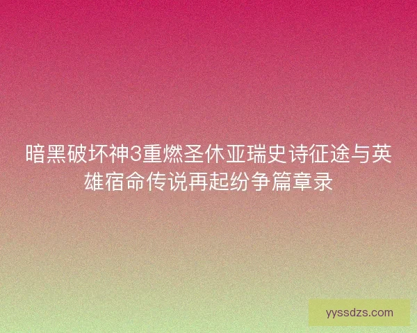 暗黑破坏神3重燃圣休亚瑞史诗征途与英雄宿命传说再起纷争篇章录 暗黑破坏神3重燃圣休亚瑞史诗征途与英雄宿命传说再起纷争篇章录