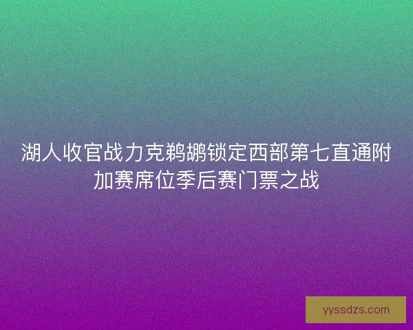 湖人收官战力克鹈鹕锁定西部第七直通附加赛席位季后赛门票之战
