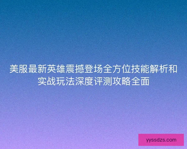 美服最新英雄震撼登场全方位技能解析和实战玩法深度评测攻略全面 美服最新英雄震撼登场全方位技能解析和实战玩法深度评测攻略全面