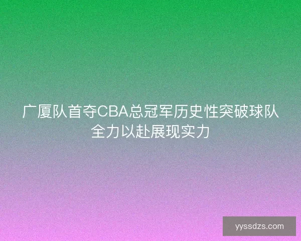 广厦队首夺CBA总冠军历史性突破球队全力以赴展现实力 广厦队首夺CBA总冠军历史性突破球队全力以赴展现实力